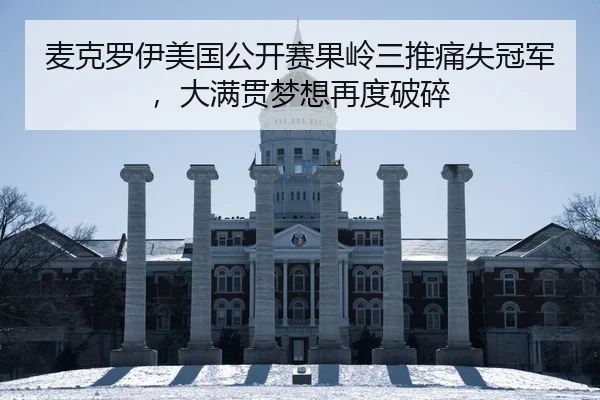 麦克罗伊美国公开赛果岭三推痛失冠军，大满贯梦想再度破碎