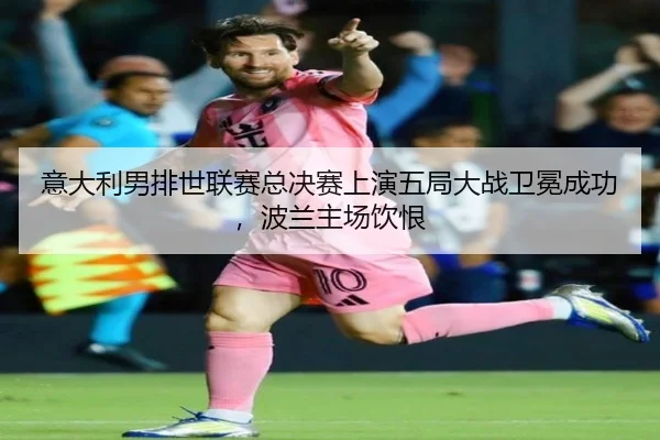 意大利男排世联赛总决赛上演五局大战卫冕成功，波兰主场饮恨