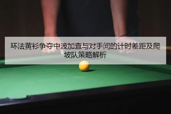 环法黄衫争夺中波加查与对手间的计时差距及爬坡队策略解析